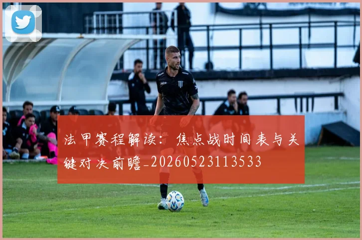 法甲赛程解读:焦点战时间表与关键对决前瞻_20260523113533