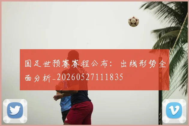 国足世预赛赛程公布:出线形势全面分析_20260527111835