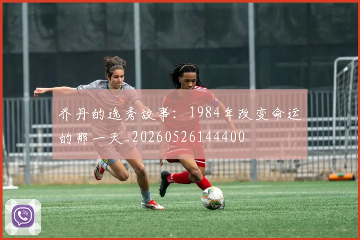 乔丹的选秀故事：1984年改变命运的那一天_20260526144400