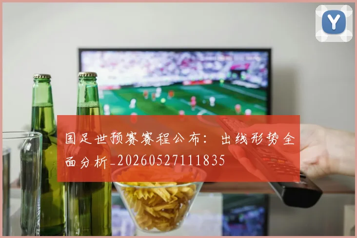 国足世预赛赛程公布：出线形势全面分析_20260527111835