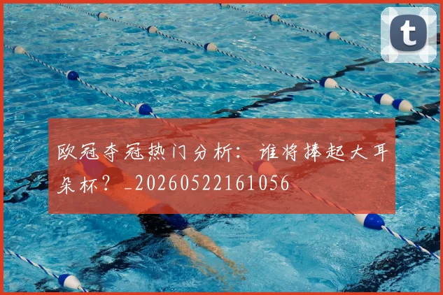 欧冠夺冠热门分析：谁将捧起大耳朵杯？_20260522161056