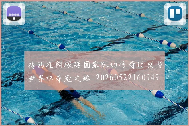 梅西在阿根廷国家队的传奇时刻与世界杯夺冠之路_20260522160949