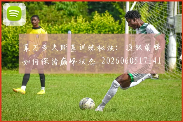 莱万多夫斯基训练秘诀：顶级前锋如何保持巅峰状态_20260605171413_20260703181811